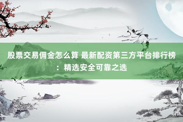 股票交易佣金怎么算 最新配资第三方平台排行榜：精选安全可靠之选