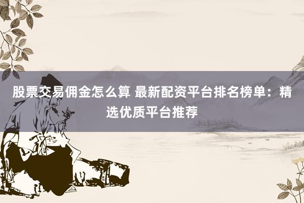 股票交易佣金怎么算 最新配资平台排名榜单：精选优质平台推荐