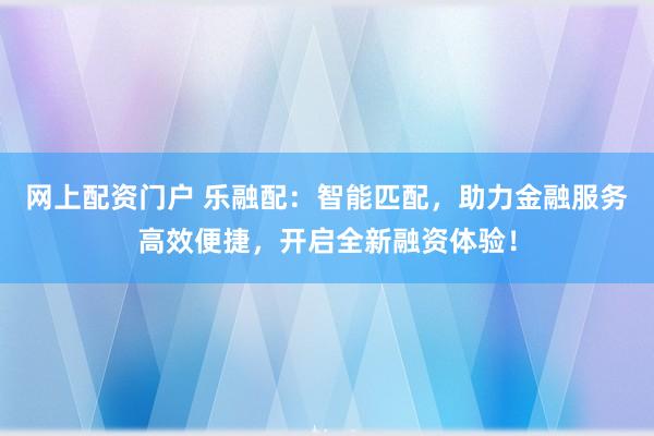 网上配资门户 乐融配：智能匹配，助力金融服务高效便捷，开启全新融资体验！