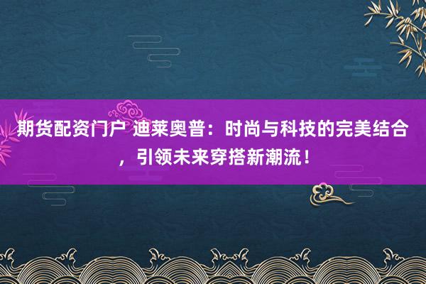 期货配资门户 迪莱奥普：时尚与科技的完美结合，引领未来穿搭新潮流！