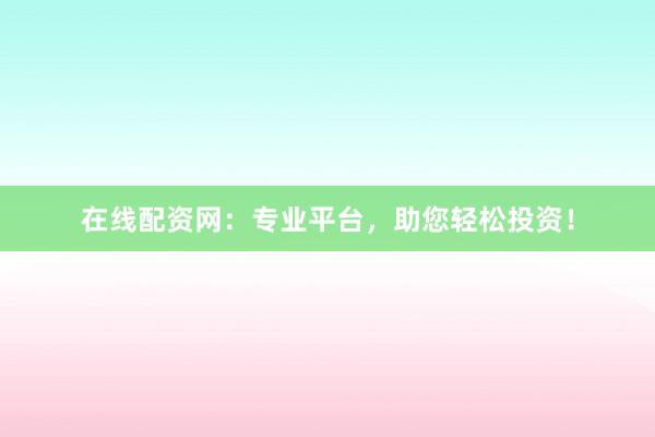 在线配资网：专业平台，助您轻松投资！