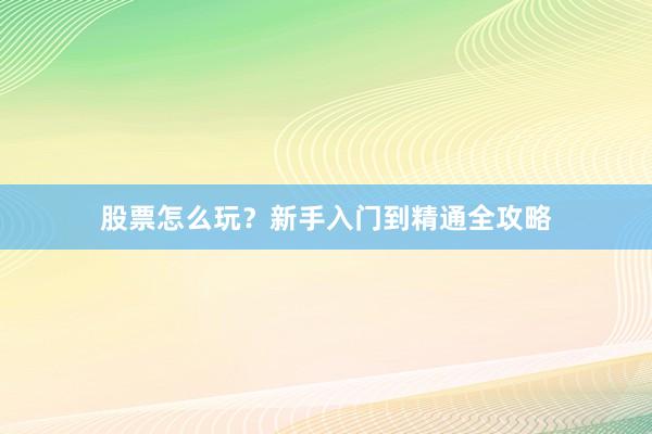 股票怎么玩？新手入门到精通全攻略