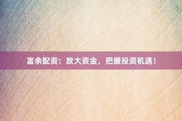 富余配资：放大资金，把握投资机遇！