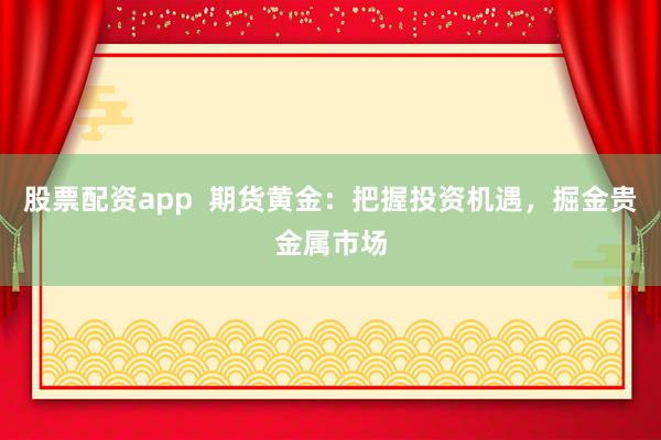 股票配资app  期货黄金：把握投资机遇，掘金贵金属市场