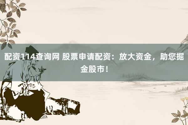 配资114查询网 股票申请配资：放大资金，助您掘金股市！