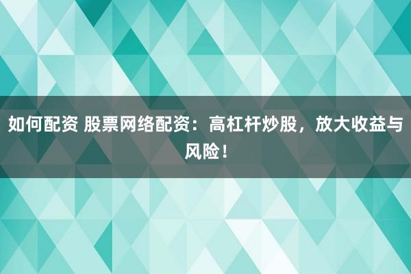 如何配资 股票网络配资：高杠杆炒股，放大收益与风险！