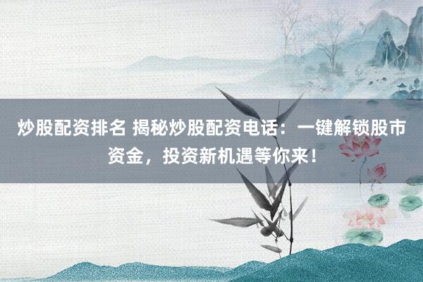 炒股配资排名 揭秘炒股配资电话：一键解锁股市资金，投资新机遇等你来！