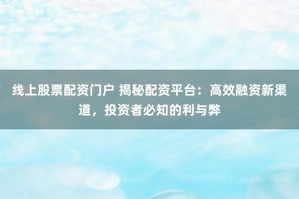线上股票配资门户 揭秘配资平台：高效融资新渠道，投资者必知的利与弊