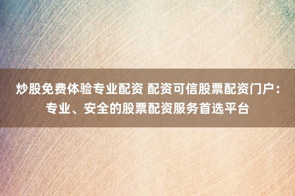 炒股免费体验专业配资 配资可信股票配资门户：专业、安全的股票配资服务首选平台