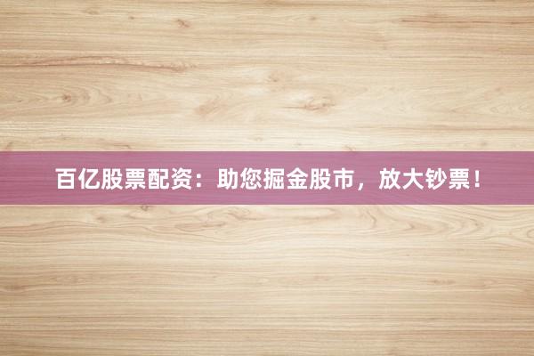 百亿股票配资:助您掘金股市,放大钞票!