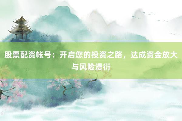 股票配资帐号:开启您的投资之路,达成资金放大与风险漫衍