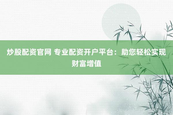 炒股配资官网 专业配资开户平台：助您轻松实现财富增值
