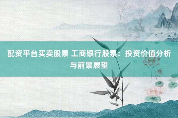 配资平台买卖股票 工商银行股票：投资价值分析与前景展望