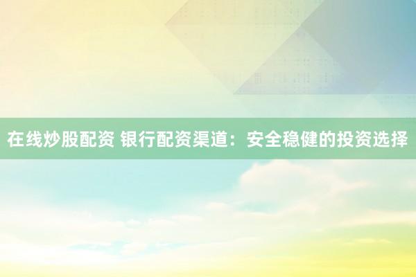 在线炒股配资 银行配资渠道:安全稳健的投资选择