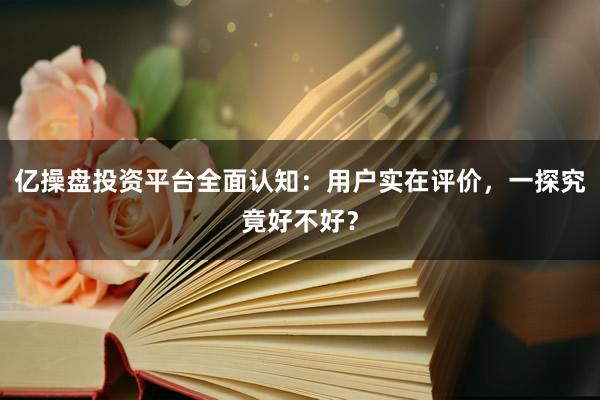 亿操盘投资平台全面认知：用户实在评价，一探究竟好不好？