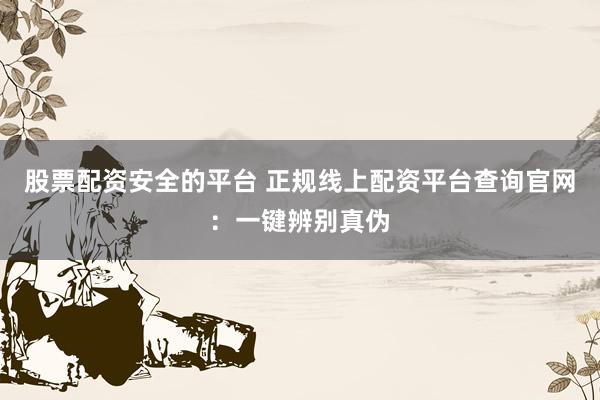 股票配资安全的平台 正规线上配资平台查询官网：一键辨别真伪
