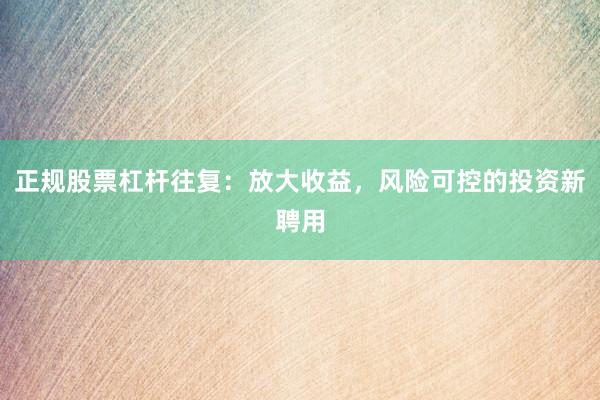 正规股票杠杆往复：放大收益，风险可控的投资新聘用