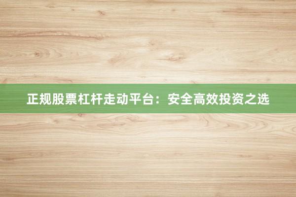 正规股票杠杆走动平台：安全高效投资之选