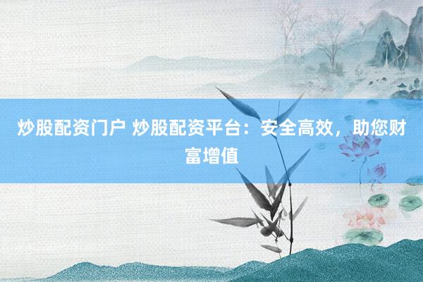 炒股配资门户 炒股配资平台：安全高效，助您财富增值