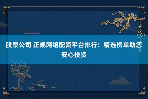 股票公司 正规网络配资平台排行：精选榜单助您安心投资