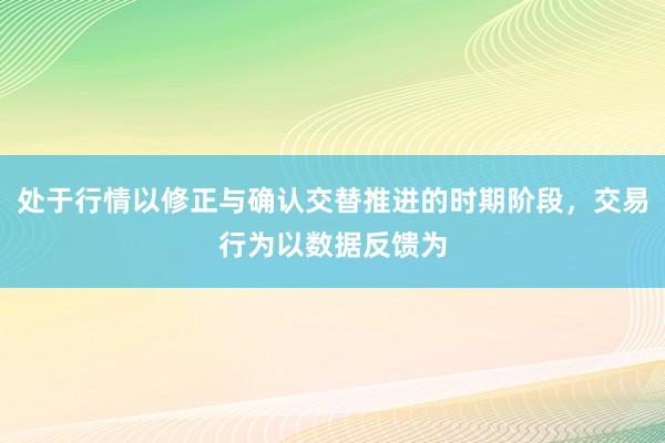 处于行情以修正与确认交替推进的时期阶段，交易行为以数据反馈为