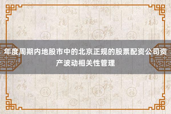 年度周期内地股市中的北京正规的股票配资公司资产波动相关性管理
