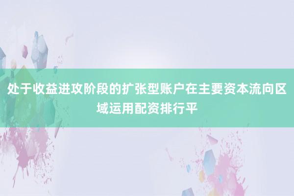 处于收益进攻阶段的扩张型账户在主要资本流向区域运用配资排行平