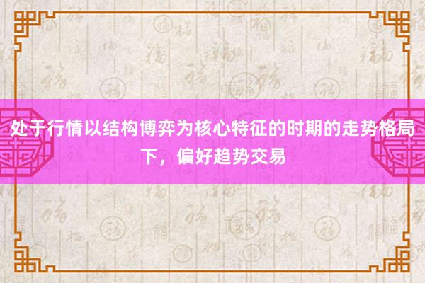 处于行情以结构博弈为核心特征的时期的走势格局下，偏好趋势交易