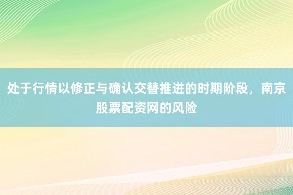 处于行情以修正与确认交替推进的时期阶段,南京股票配资网的风险