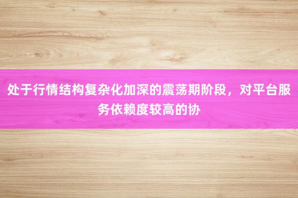 处于行情结构复杂化加深的震荡期阶段，对平台服务依赖度较高的协