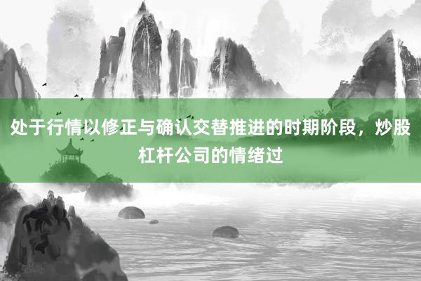 处于行情以修正与确认交替推进的时期阶段，炒股杠杆公司的情绪过