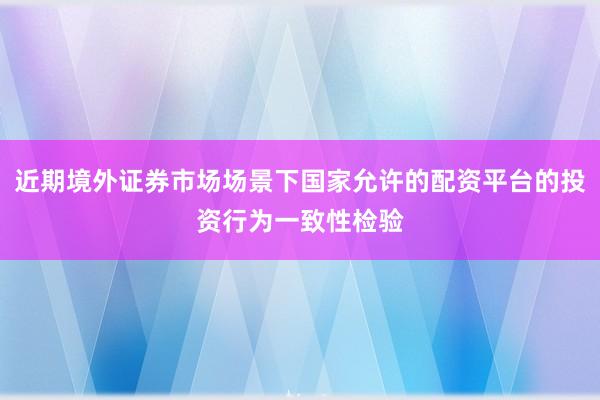 近期境外证券市场场景下国家允许的配资平台的投资行为一致性检验