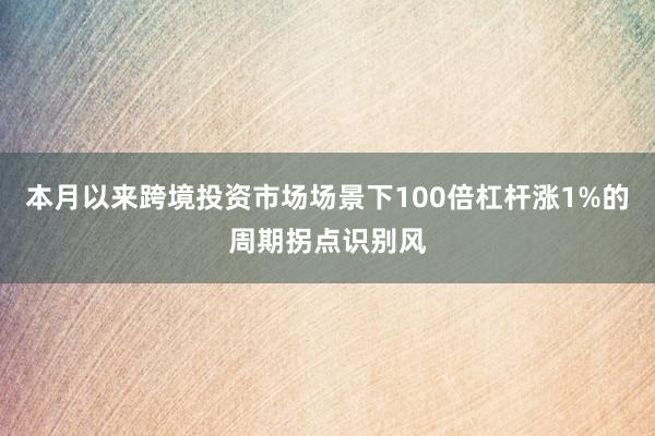 本月以来跨境投资市场场景下100倍杠杆涨1%的周期拐点识别风
