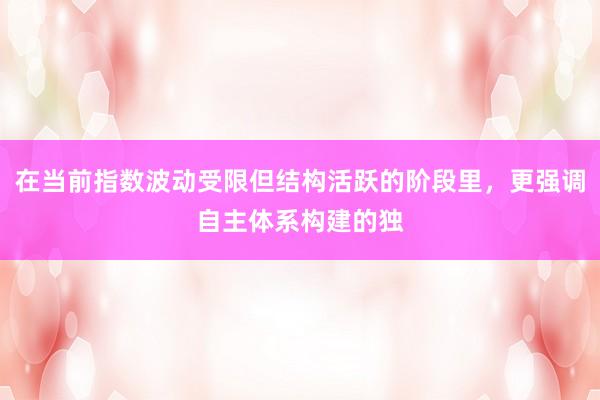 在当前指数波动受限但结构活跃的阶段里，更强调自主体系构建的独