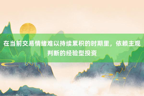 在当前交易情绪难以持续累积的时期里，依赖主观判断的经验型投资