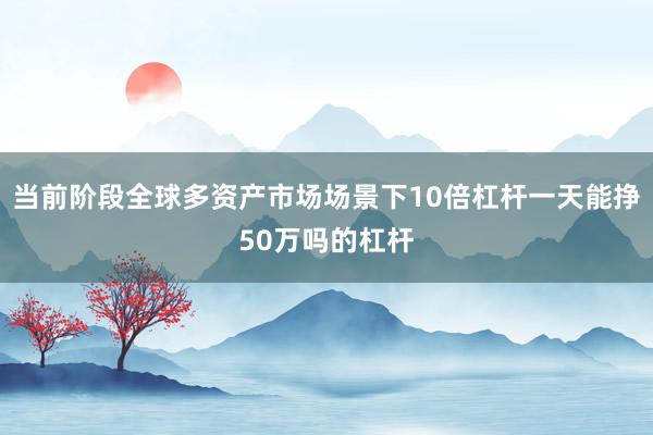 当前阶段全球多资产市场场景下10倍杠杆一天能挣50万吗的杠杆