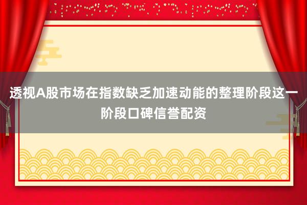 透视A股市场在指数缺乏加速动能的整理阶段这一阶段口碑信誉配资