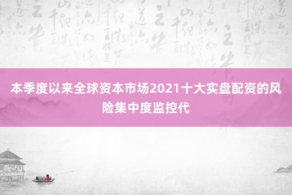 本季度以来全球资本市场2021十大实盘配资的风险集中度监控代