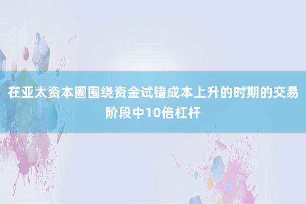 在亚太资本圈围绕资金试错成本上升的时期的交易阶段中10倍杠杆
