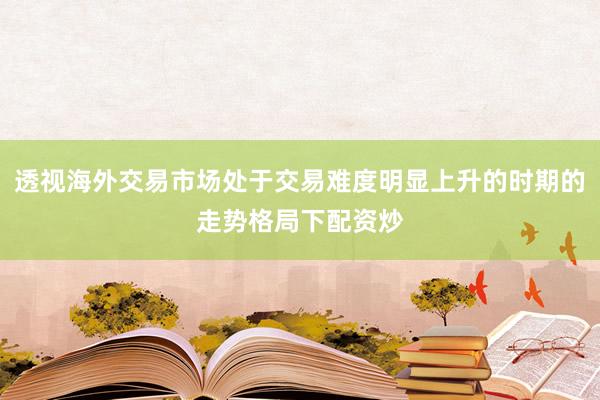 透视海外交易市场处于交易难度明显上升的时期的走势格局下配资炒