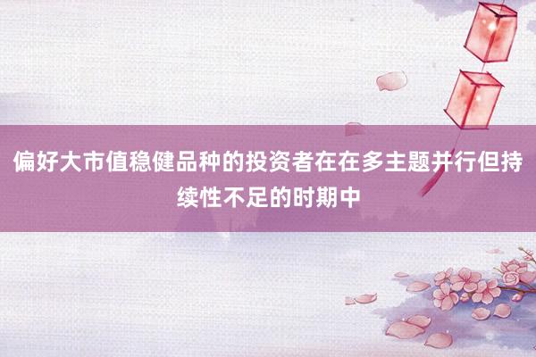 偏好大市值稳健品种的投资者在在多主题并行但持续性不足的时期中