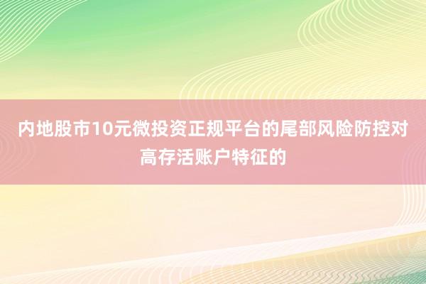内地股市10元微投资正规平台的尾部风险防控对高存活账户特征的