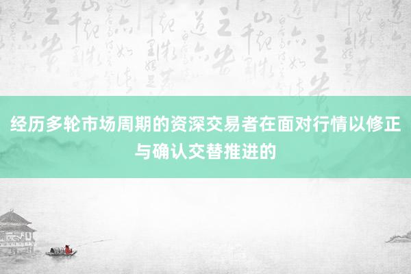 经历多轮市场周期的资深交易者在面对行情以修正与确认交替推进的