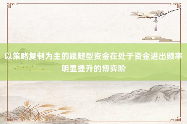 以策略复制为主的跟随型资金在处于资金进出频率明显提升的博弈阶