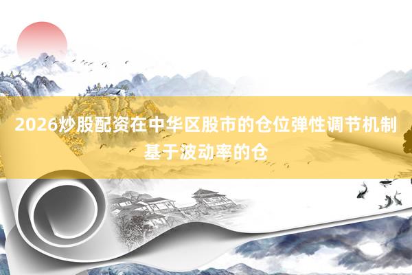 2026炒股配资在中华区股市的仓位弹性调节机制基于波动率的仓