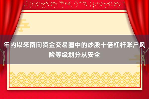 年内以来南向资金交易圈中的炒股十倍杠杆账户风险等级划分从安全