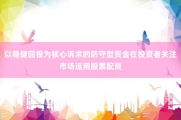 以稳健回报为核心诉求的防守型资金在投资者关注市场运用股票配资