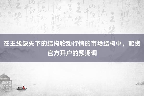 在主线缺失下的结构轮动行情的市场结构中，配资官方开户的预期调