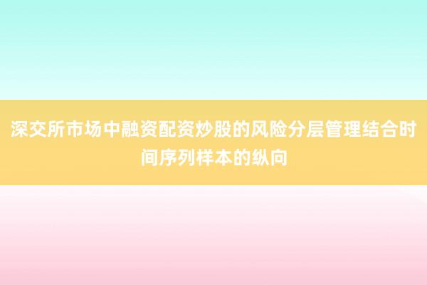 深交所市场中融资配资炒股的风险分层管理结合时间序列样本的纵向
