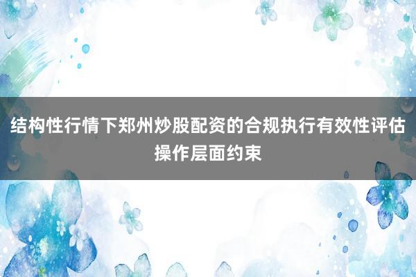 结构性行情下郑州炒股配资的合规执行有效性评估操作层面约束